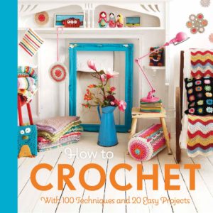 How to Crochet - With 100 Techniques and 20 Easy Projects