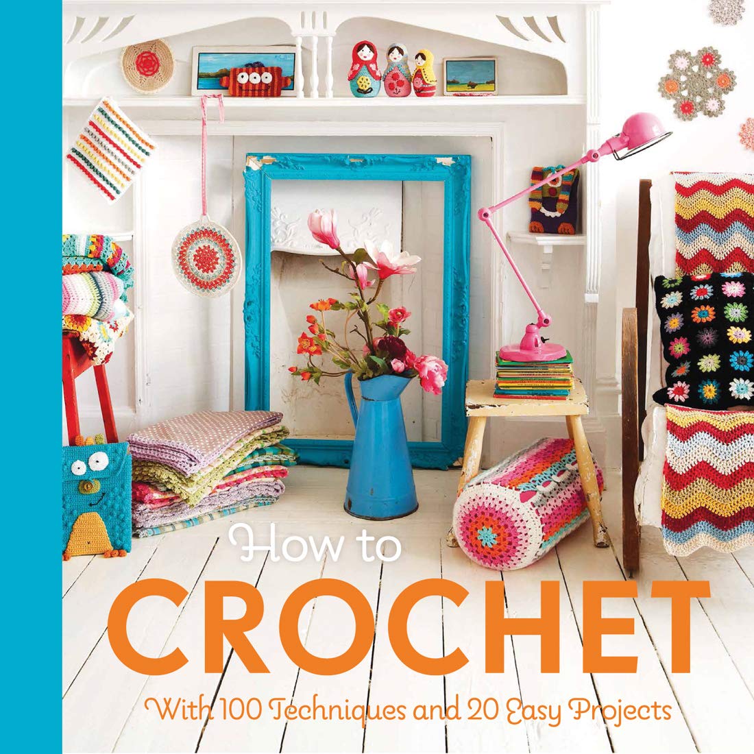 How to Crochet - With 100 Techniques and 20 Easy Projects